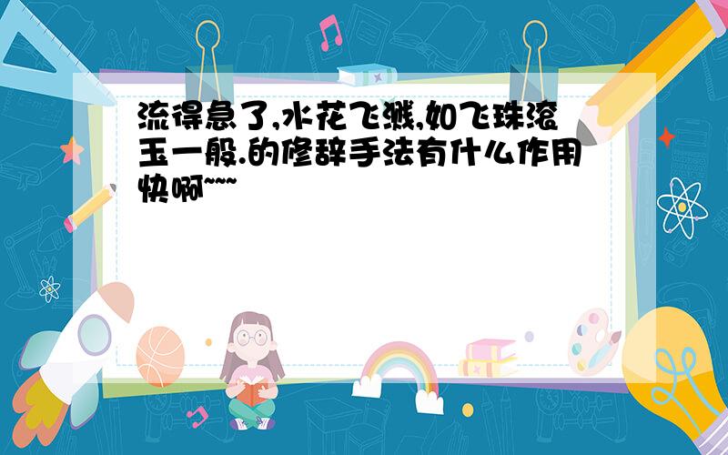 流得急了,水花飞溅,如飞珠滚玉一般.的修辞手法有什么作用快啊~~~