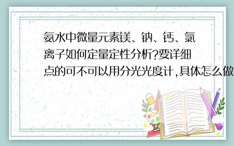 氨水中微量元素镁、钠、钙、氯离子如何定量定性分析?要详细点的可不可以用分光光度计,具体怎么做?