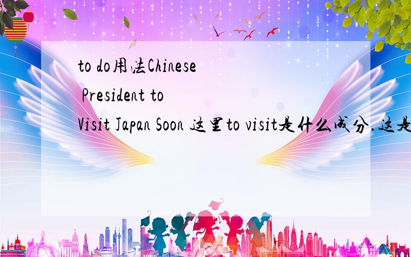 to do用法Chinese President to Visit Japan Soon 这里to visit是什么成分.这是 新华社 英语网上的大标题,不可能错啊!