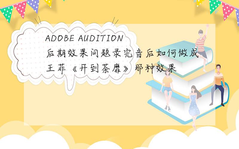 ADOBE AUDITION后期效果问题录完音后如何做成王菲《开到荼靡》那种效果