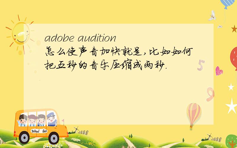 adobe audition怎么使声音加快就是,比如如何把五秒的音乐压缩成两秒.