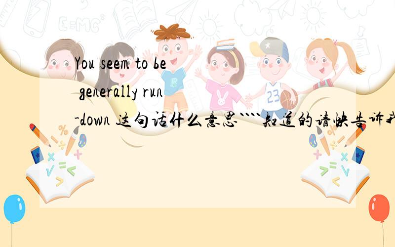 You seem to be generally run-down 这句话什么意思````知道的请快告诉我``