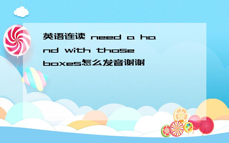 英语连读 need a hand with those boxes怎么发音谢谢