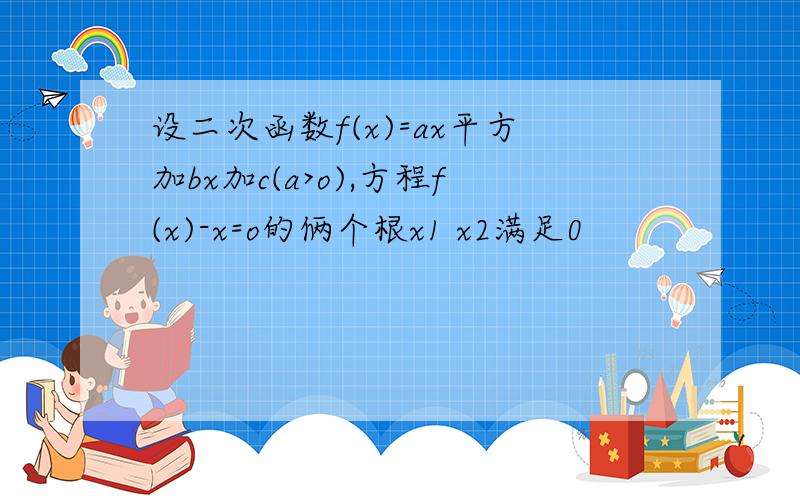 设二次函数f(x)=ax平方加bx加c(a>o),方程f(x)-x=o的俩个根x1 x2满足0