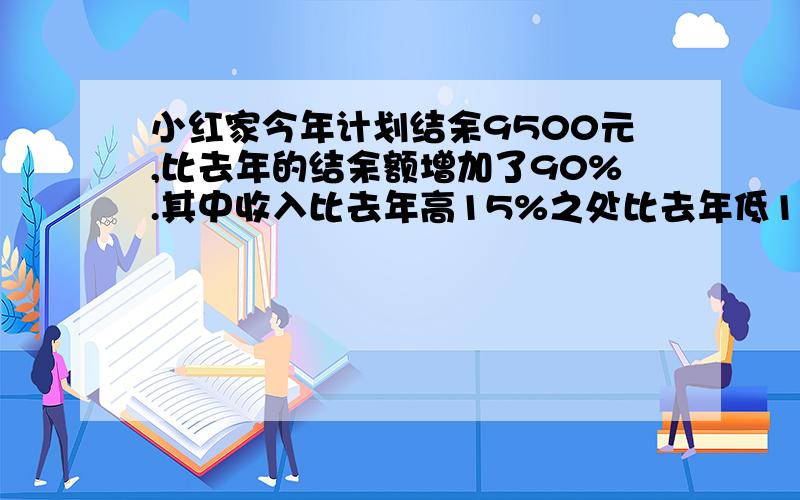 小红家今年计划结余9500元,比去年的结余额增加了90%.其中收入比去年高15%之处比去年低10%,问今年的收入和支出是多少.