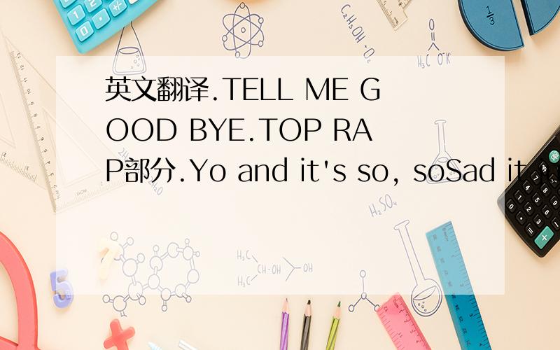 英文翻译.TELL ME GOOD BYE.TOP RAP部分.Yo and it's so, soSad it just ain't happeningWish it could be betterSorry to scrappingBut I just can't let yaShouldn't be less than happyI said look at meI couldn't live with myself seeing you lackingThe th