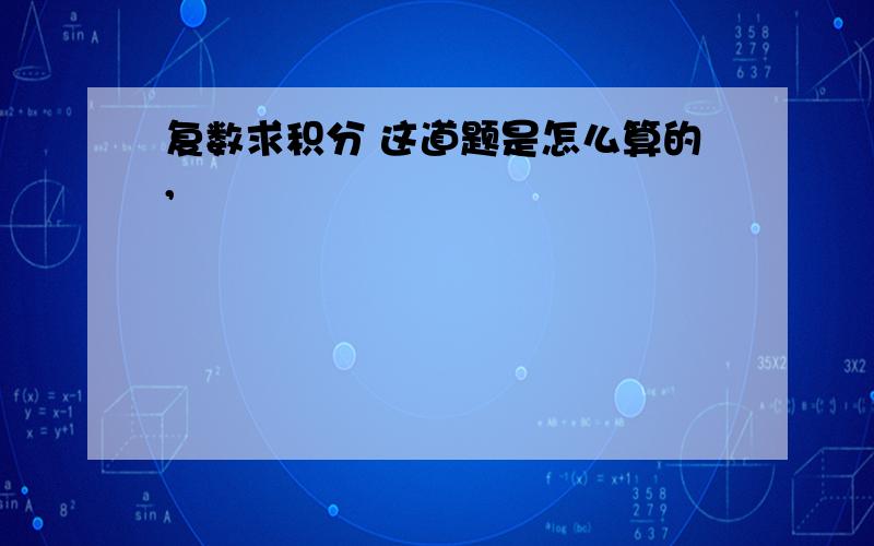 复数求积分 这道题是怎么算的,