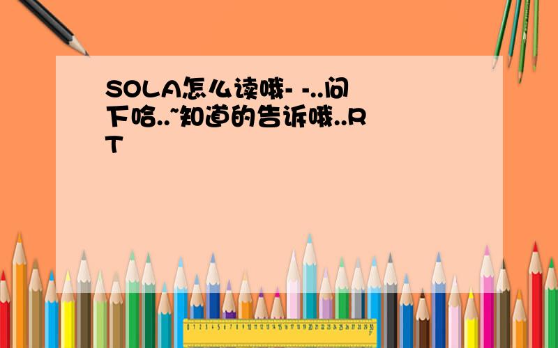 SOLA怎么读哦- -..问下哈..~知道的告诉哦..RT