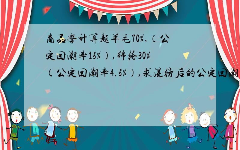 商品学计算题羊毛70%,（公定回潮率15%）,绵纶30%（公定回潮率4.5%）,求混纺后的公定回潮率