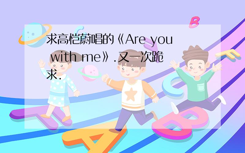 求高恺蔚唱的《Are you with me》.又一次跪求.