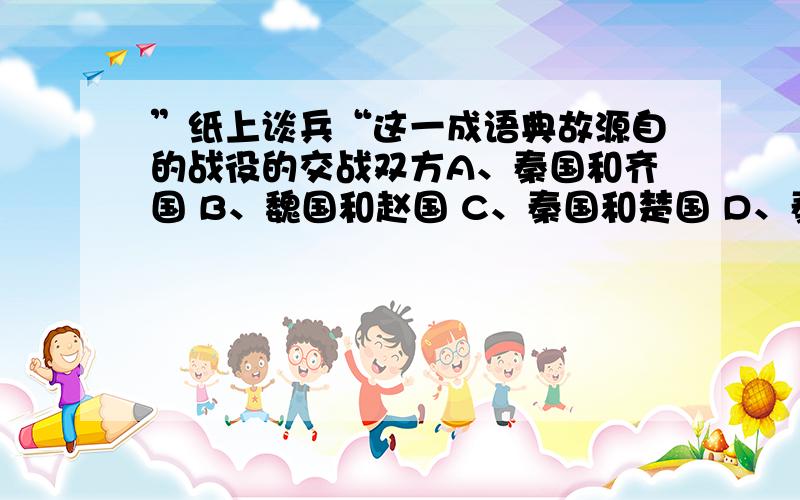 ”纸上谈兵“这一成语典故源自的战役的交战双方A、秦国和齐国 B、魏国和赵国 C、秦国和楚国 D、秦国和赵国