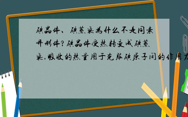 碘晶体、碘蒸气为什么不是同素异形体?碘晶体受热转变成碘蒸气,吸收的热量用于克服碘原子间的作用力为什么是错的?