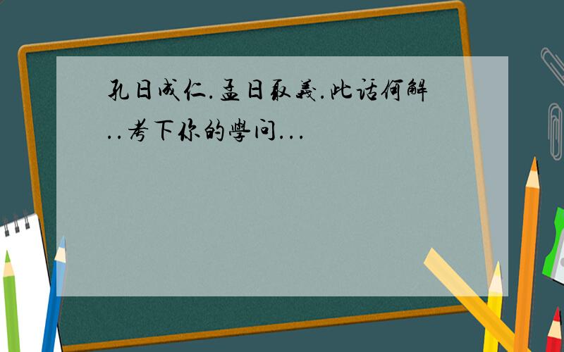 孔日成仁.孟日取义.此话何解..考下你的学问...