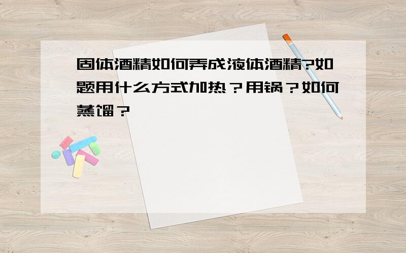 固体酒精如何弄成液体酒精?如题用什么方式加热？用锅？如何蒸馏？