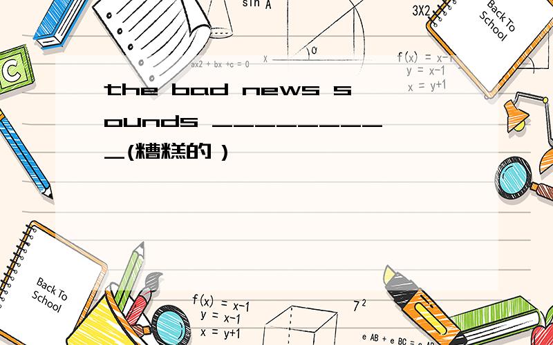 the bad news sounds _________(糟糕的）