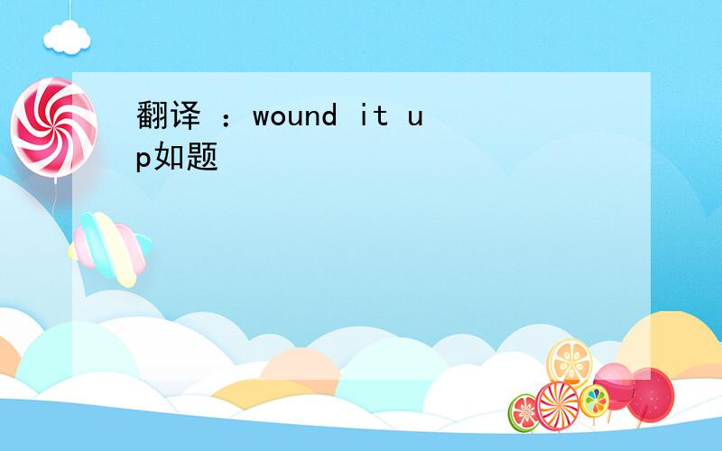 翻译 ：wound it up如题