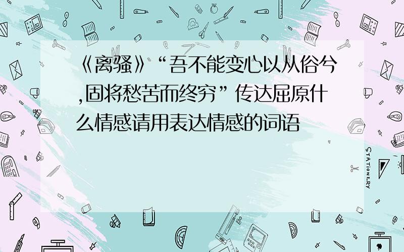 《离骚》“吾不能变心以从俗兮,固将愁苦而终穷”传达屈原什么情感请用表达情感的词语