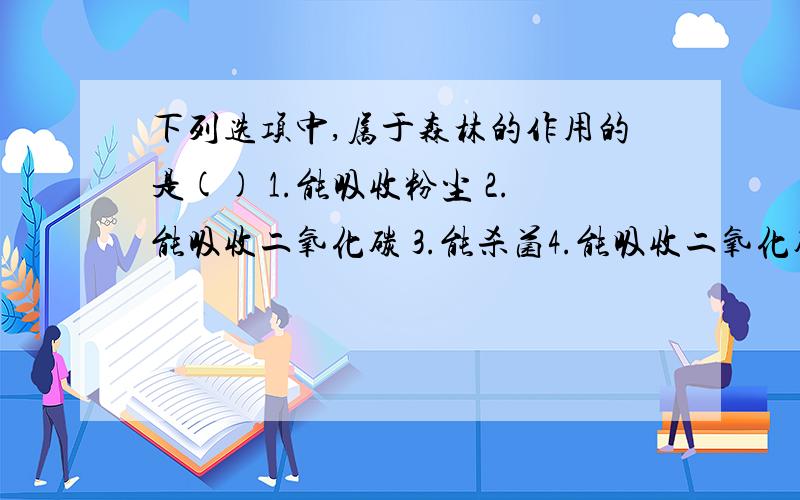 下列选项中,属于森林的作用的是() 1.能吸收粉尘 2.能吸收二氧化碳 3.能杀菌4.能吸收二氧化碳,释放氧气A.123.B.134.C.234.D.1234.