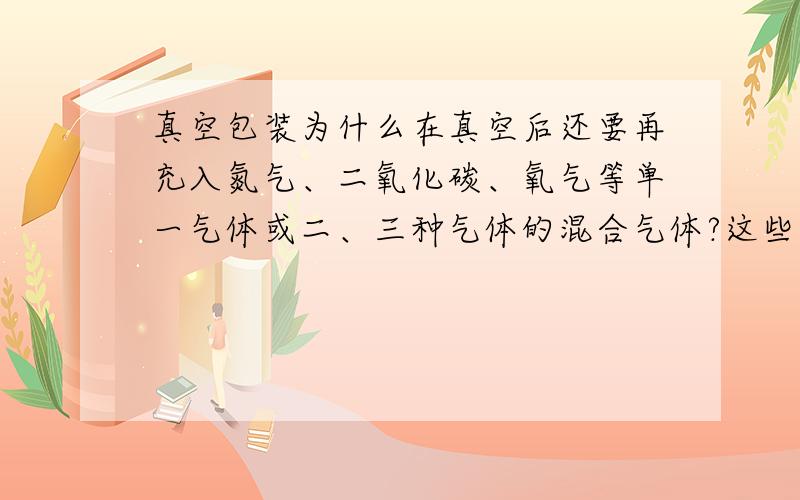 真空包装为什么在真空后还要再充入氮气、二氧化碳、氧气等单一气体或二、三种气体的混合气体?这些气体有什么用吗?