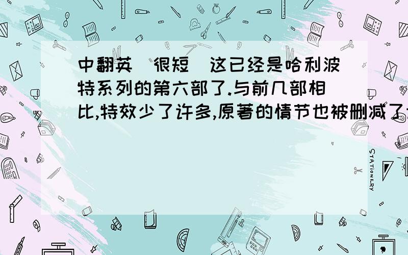 中翻英（很短）这已经是哈利波特系列的第六部了.与前几部相比,特效少了许多,原著的情节也被删减了许多.但我还是认为《哈利波特与混血王子》从意义、手法等各方面来看都不是一部不错