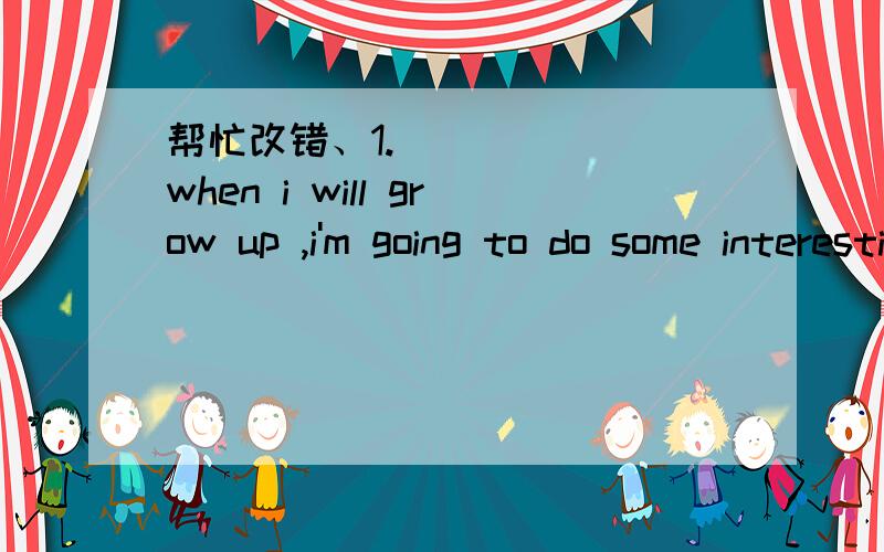 帮忙改错、1.       when i will grow up ,i'm going to do some interesting things.                  2.       My mom always asks me to do what do i want to do .                  3.       I'm gong to retire beautiful somewhere.                  4.