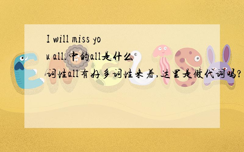 I will miss you all.中的all是什么词性all有好多词性来着,这里是做代词吗?做you的同位语?指你们所有人?还是做副词,意为：特别地,极其?