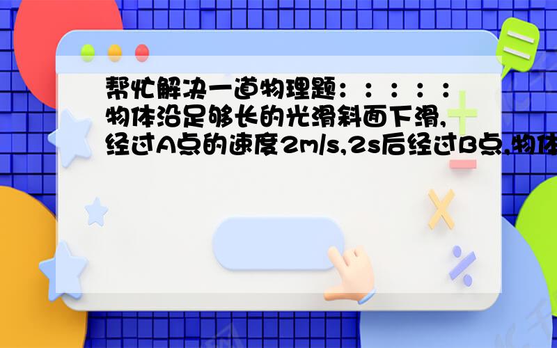 帮忙解决一道物理题：：：：：物体沿足够长的光滑斜面下滑,经过A点的速度2m/s,2s后经过B点,物体沿足够长的光滑斜面下滑,经过A点的速度2m/s,2s后经过B点,A,B间的距离为8m,则通过B点后的3s内,