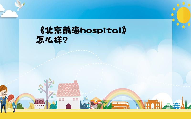 《北京前海hospital》怎么样?