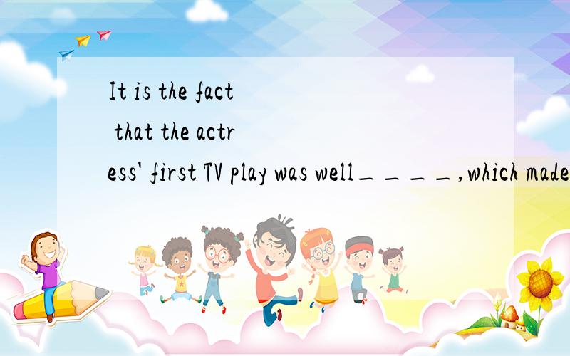 It is the fact that the actress' first TV play was well____,which made her poplar in the field.A.raisedB.receivedC.reservedD.confused