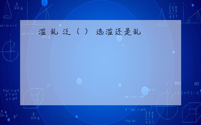 滥 乱 泛（ ） 选滥还是乱