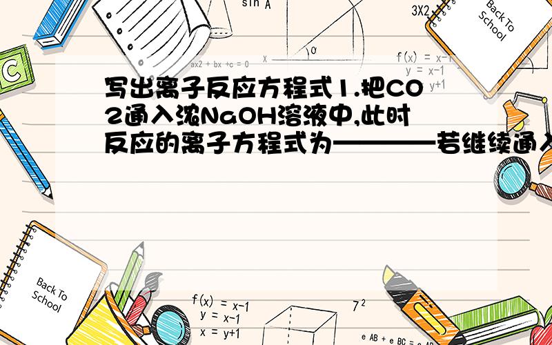 写出离子反应方程式1.把CO2通入浓NaOH溶液中,此时反应的离子方程式为————若继续通入CO2直至过量,则有细小晶体析出,其反应的离子反应方程式为————,然后将溶液分成3等份,分别滴加