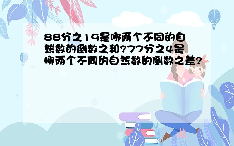 88分之19是哪两个不同的自然数的倒数之和?77分之4是哪两个不同的自然数的倒数之差?