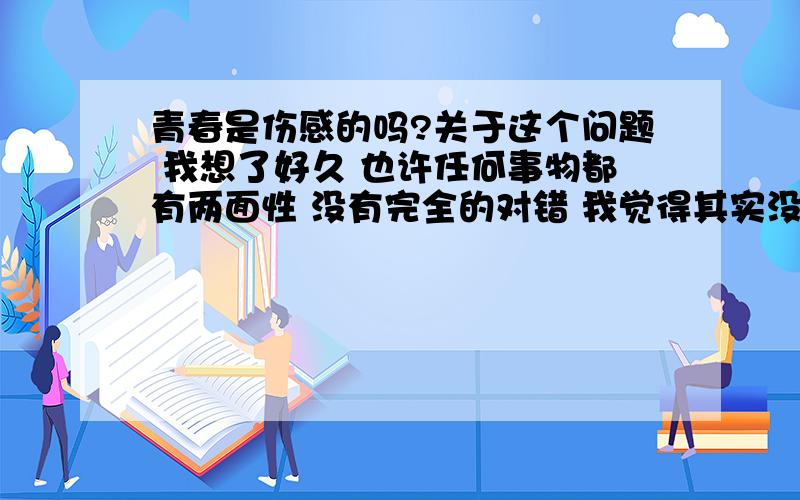 青春是伤感的吗?关于这个问题 我想了好久 也许任何事物都有两面性 没有完全的对错 我觉得其实没有那么悲凉 而是由一个人经历了什么事来决定 想听听大家的意见