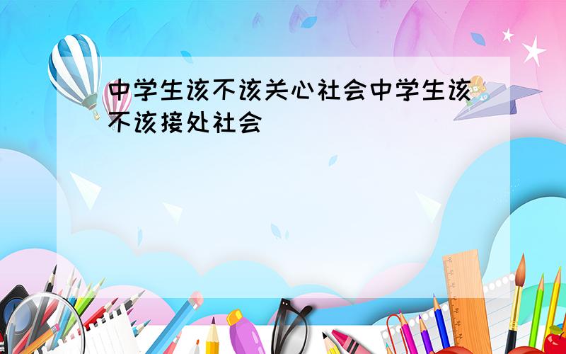 中学生该不该关心社会中学生该不该接处社会