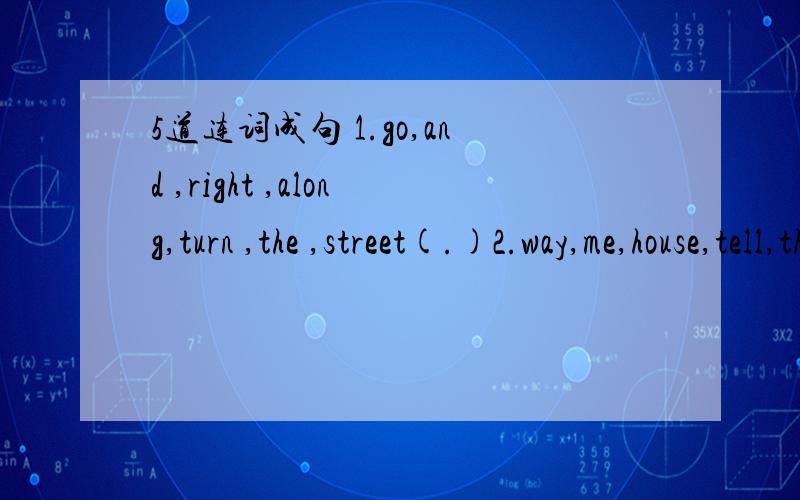 5道连词成句 1.go,and ,right ,along,turn ,the ,street(.)2.way,me,house,tell,the,to,my,let,you(.)3.restaurant,turn,see,when,you,a,right(.)4.good,you,trip,hope,I,a(.)5.a,neighborhood,office,there,is,post,the,in(?)