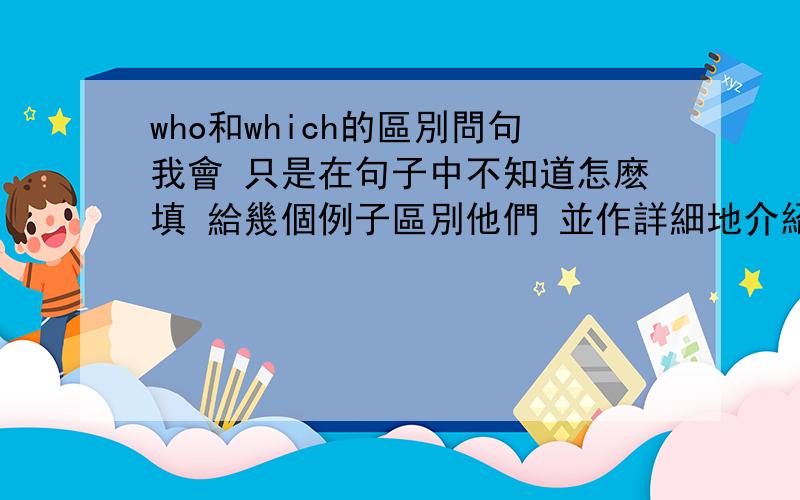 who和which的區別問句我會 只是在句子中不知道怎麽填 給幾個例子區別他們 並作詳細地介紹 不過可別太深奧 我會不懂.別抄襲.