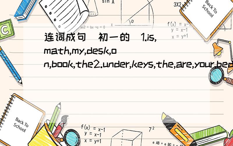 连词成句（初一的）1.is,math,my,desk,on,book,the2.under,keys,the,are,your,bed3.his,where,tape,is,video4.an,dresser,alarm,is,my,on,clock