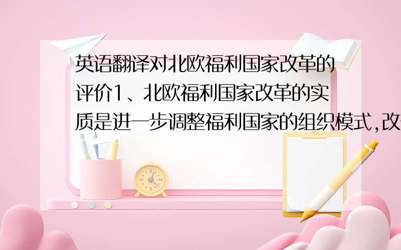 英语翻译对北欧福利国家改革的评价1、北欧福利国家改革的实质是进一步调整福利国家的组织模式,改变国家行为和加强社会的政治自我调节,意在保持福利国家对整个社会机体积极作用,同时