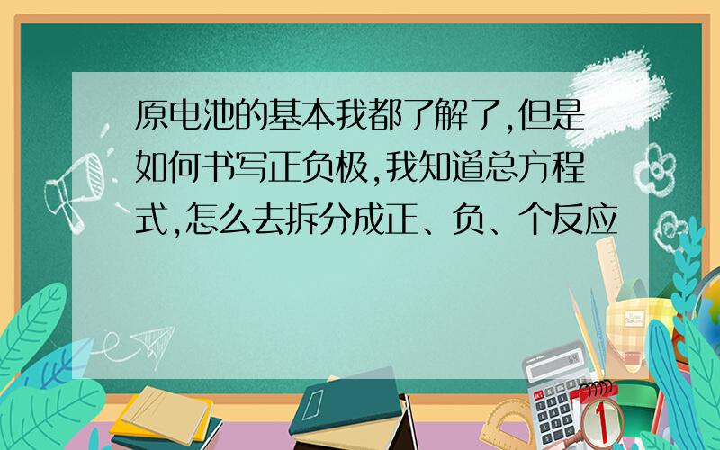 原电池的基本我都了解了,但是如何书写正负极,我知道总方程式,怎么去拆分成正、负、个反应