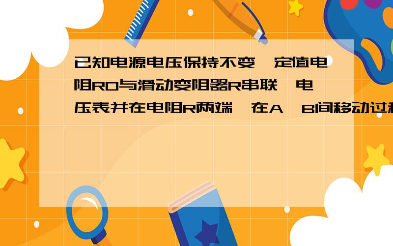 已知电源电压保持不变,定值电阻R0与滑动变阻器R串联,电压表并在电阻R两端,在A,B间移动过程中,电压表从2V变为5V,电流表从0.6变为0.3,则定值电阻R0电阻值为