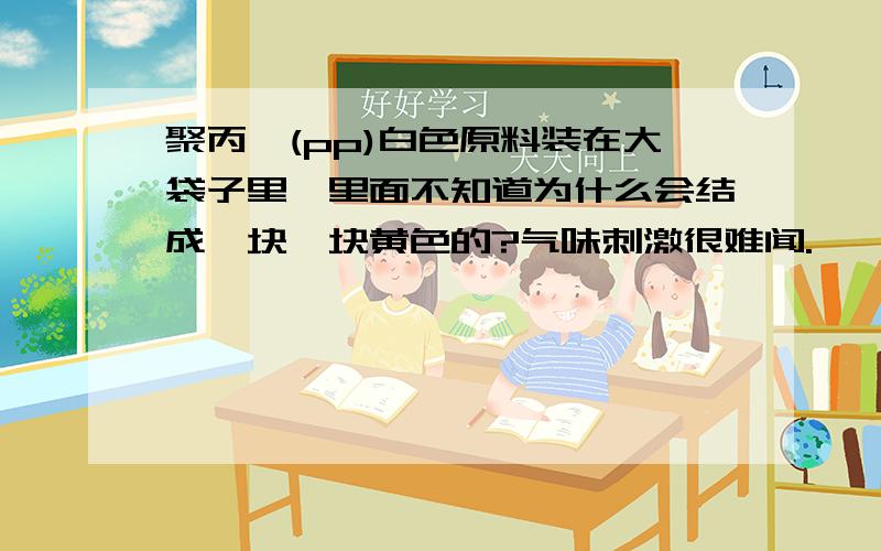 聚丙烯(pp)白色原料装在大袋子里,里面不知道为什么会结成一块一块黄色的?气味刺激很难闻.