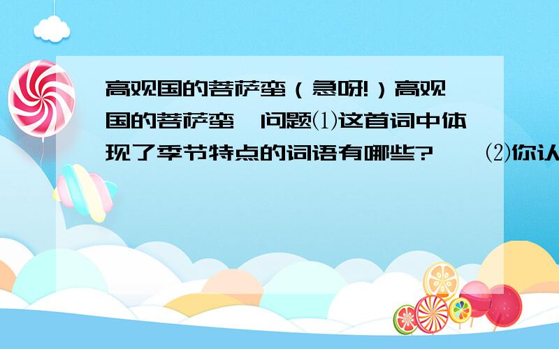 高观国的菩萨蛮（急呀!）高观国的菩萨蛮…问题⑴这首词中体现了季节特点的词语有哪些?……⑵你认为作者在词中表达的情感发生了怎样的变化?