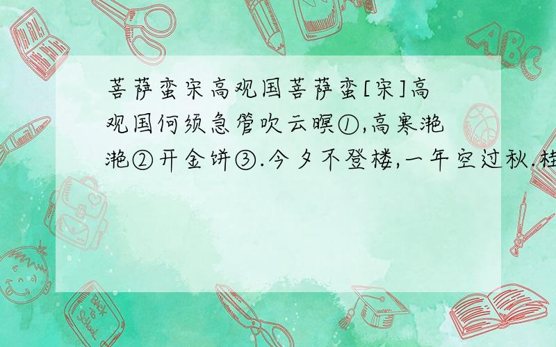 菩萨蛮宋高观国菩萨蛮[宋]高观国何须急管吹云暝①,高寒滟滟②开金饼③.今夕不登楼,一年空过秋.桂花香雾冷,梧叶西风影.客醉倚河桥,清光愁玉箫.[注释]①瞑：昏暗.②滟滟：月光摇动的样子