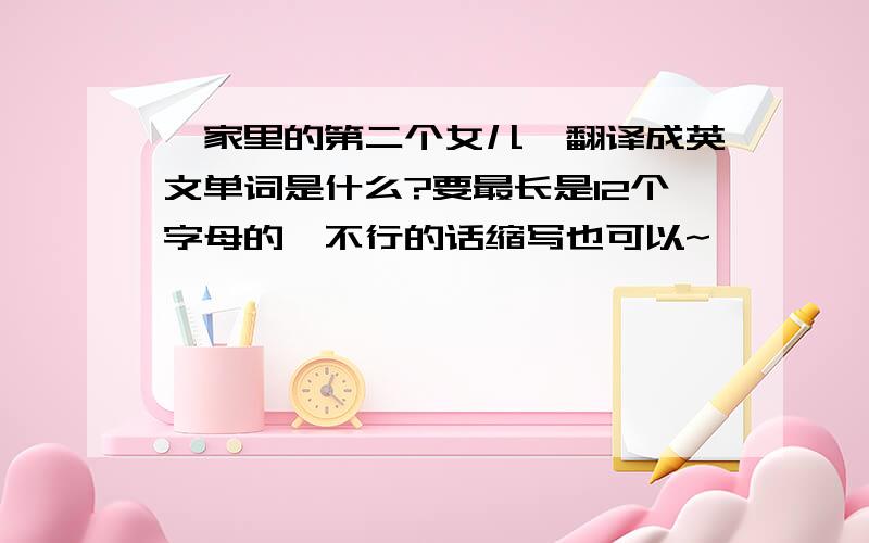 《家里的第二个女儿》翻译成英文单词是什么?要最长是12个字母的,不行的话缩写也可以~