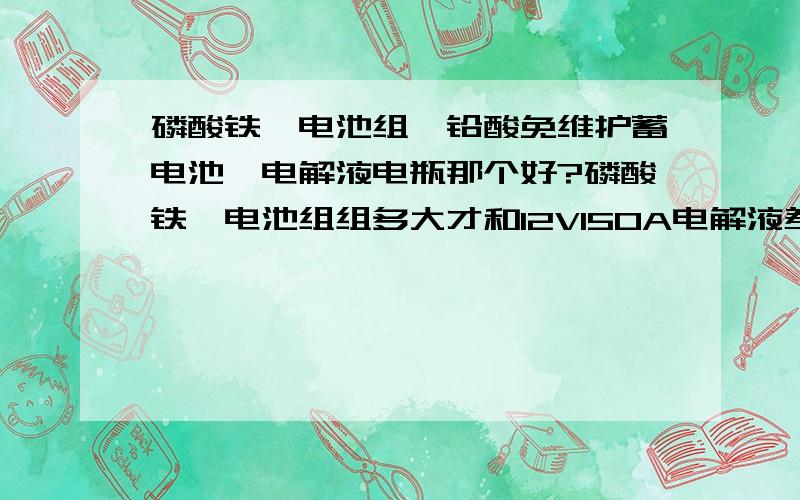 磷酸铁锂电池组,铅酸免维护蓄电池,电解液电瓶那个好?磷酸铁锂电池组组多大才和12V150A电解液差不多?