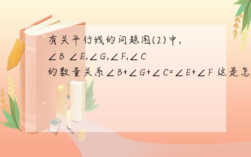 有关平行线的问题图(2)中,∠B ∠E,∠G,∠F,∠C的数量关系∠B+∠G+∠C=∠E+∠F 这是怎么来的?