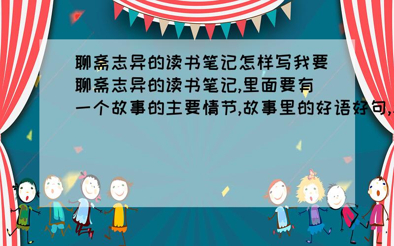 聊斋志异的读书笔记怎样写我要聊斋志异的读书笔记,里面要有一个故事的主要情节,故事里的好语好句,和读小故事后的感想,只有2天时间