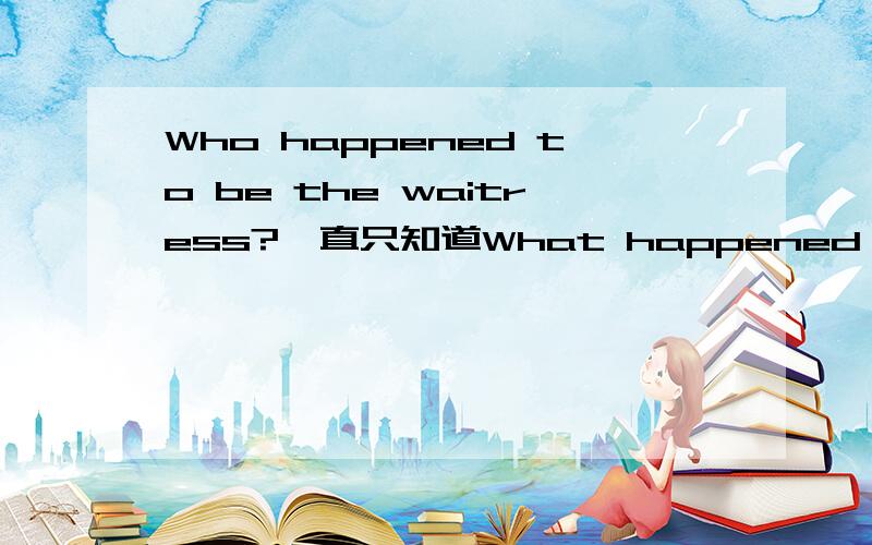 Who happened to be the waitress?一直只知道What happened to sb.却不知道有Who happened to be sb.请问一下这两者有什么区别和联系吗?感激不尽!