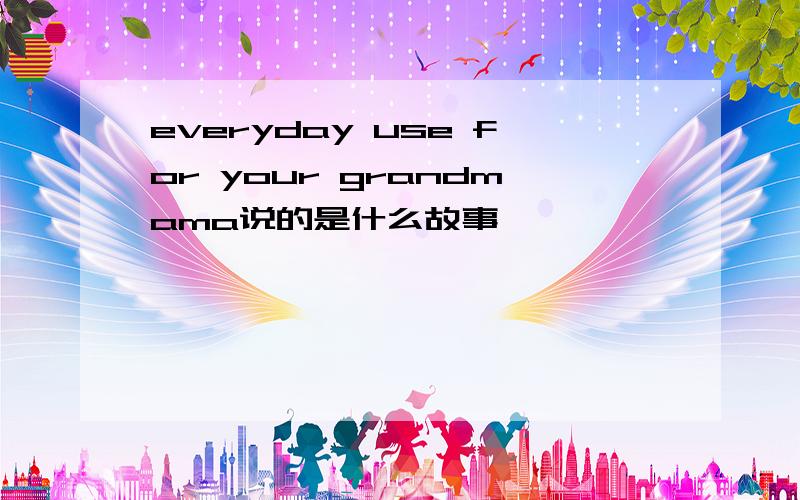 everyday use for your grandmama说的是什么故事