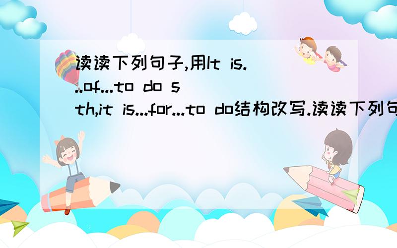 读读下列句子,用It is...of...to do sth,it is...for...to do结构改写.读读下列句子,用It is...of...to do sth.It is...for...to do结构改写.You are very nice because you offer me a seat.To practice English every day is very important so